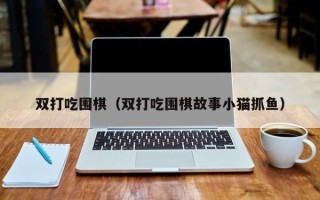 双打吃围棋（双打吃围棋故事小猫抓鱼）