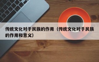 传统文化对于民族的作用（传统文化对于民族的作用和意义）