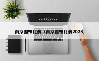 南京围棋比赛（南京围棋比赛2023）