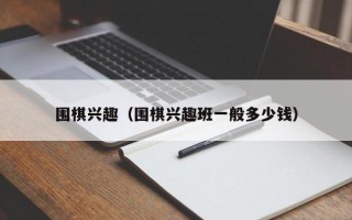 围棋兴趣（围棋兴趣班一般多少钱）