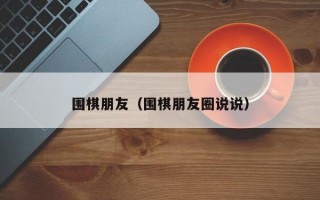 围棋朋友（围棋朋友圈说说）