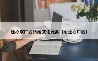 连心歌广西传统文化元素（心连心广西）