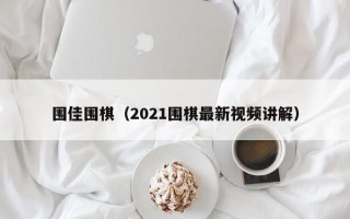 围佳围棋（2021围棋最新视频讲解）