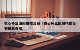 农心杯三国围棋擂台赛（农心杯三国围棋擂台赛最新直播）