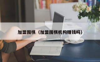 加盟围棋（加盟围棋机构赚钱吗）